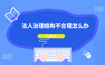 法人治理(lǐ)結構不合理(lǐ)怎麽辦(bàn)