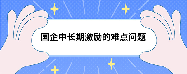 國(guó)企中(zhōng)長(cháng)期激勵的難點問題
