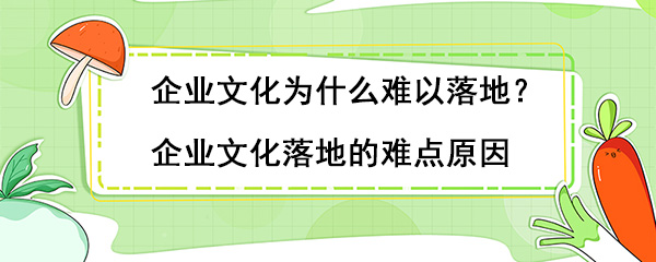 企業文(wén)化為(wèi)什麽難以落地？企業文(wén)化落地的難點原因