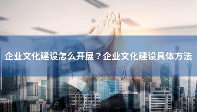 企業文(wén)化建設怎麽開展？企業文(wén)化建設具(jù)體(tǐ)方法