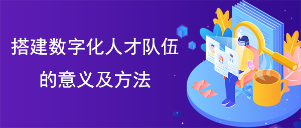 搭建數字化人才隊伍的意義及方法