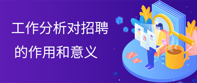 工(gōng)作(zuò)分(fēn)析對招聘的作(zuò)用(yòng)和意義