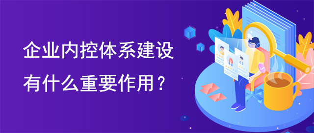 企業内控體(tǐ)系建設有(yǒu)什麽重要作(zuò)用(yòng)