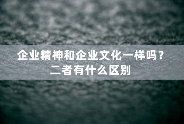 企業精(jīng)神和企業文(wén)化一樣嗎？二者有(yǒu)什麽區(qū)别