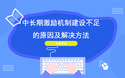 企業中(zhōng)長(cháng)期激勵機制建設不足的原因及解決方法