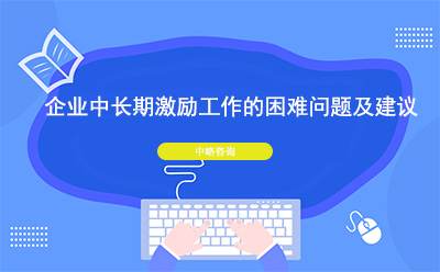 企業中(zhōng)長(cháng)期激勵工(gōng)作(zuò)的困難問題及建議