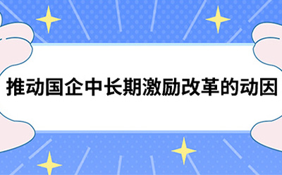 推動國(guó)企中(zhōng)長(cháng)期激勵改革的動因