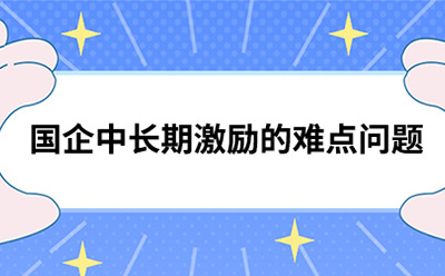 國(guó)企中(zhōng)長(cháng)期激勵的難點問題