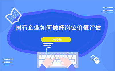國(guó)有(yǒu)企業如何做好崗位價值評估